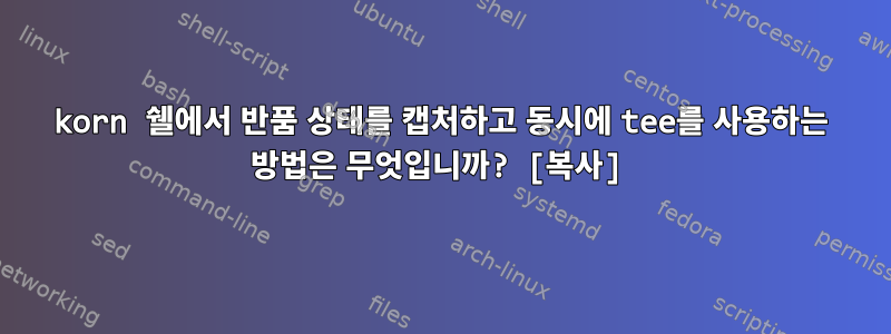 korn 쉘에서 반품 상태를 캡처하고 동시에 tee를 사용하는 방법은 무엇입니까? [복사]