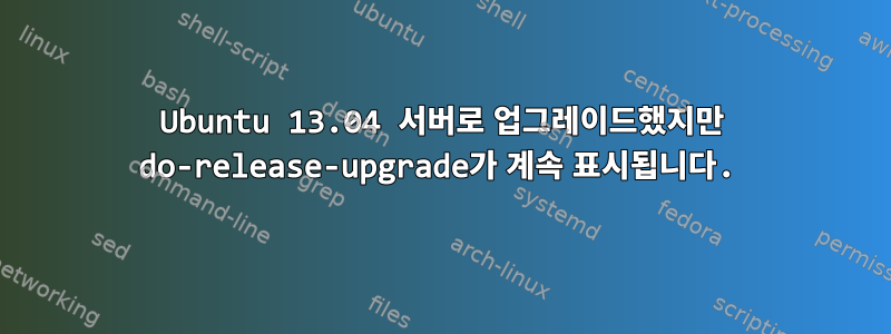 Ubuntu 13.04 서버로 업그레이드했지만 do-release-upgrade가 계속 표시됩니다.