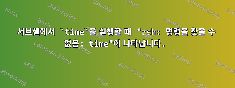 서브셸에서 `time`을 실행할 때 "zsh: 명령을 찾을 수 없음: time"이 나타납니다.