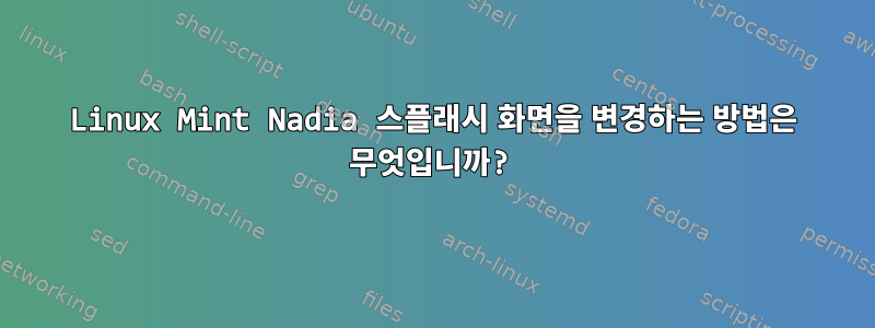 Linux Mint Nadia 스플래시 화면을 변경하는 방법은 무엇입니까?