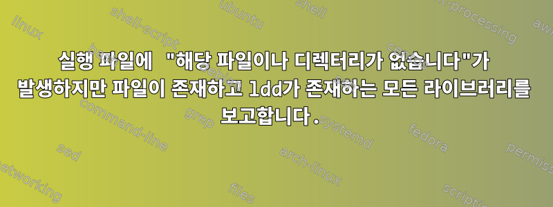 실행 파일에 "해당 파일이나 디렉터리가 없습니다"가 발생하지만 파일이 존재하고 ldd가 존재하는 모든 라이브러리를 보고합니다.