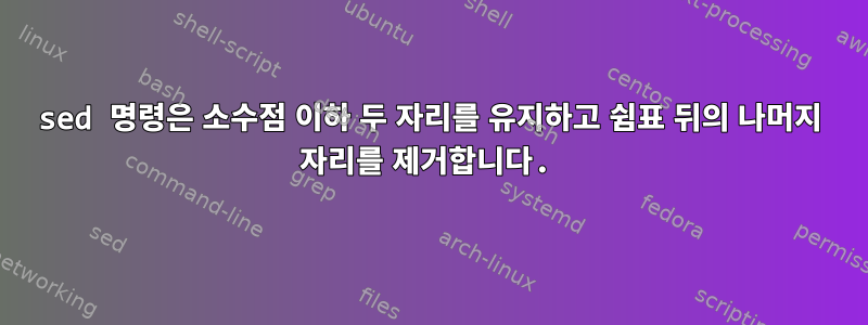 sed 명령은 소수점 이하 두 자리를 유지하고 쉼표 뒤의 나머지 자리를 제거합니다.