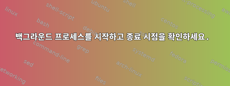 백그라운드 프로세스를 시작하고 종료 시점을 확인하세요.