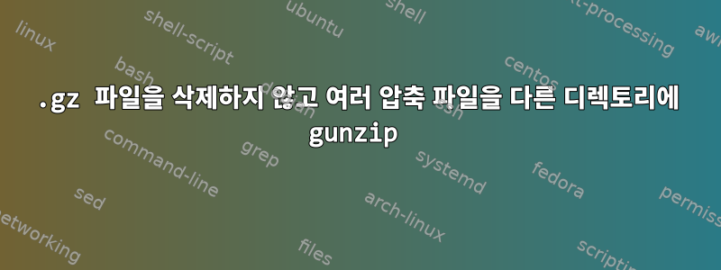 .gz 파일을 삭제하지 않고 여러 압축 파일을 다른 디렉토리에 gunzip