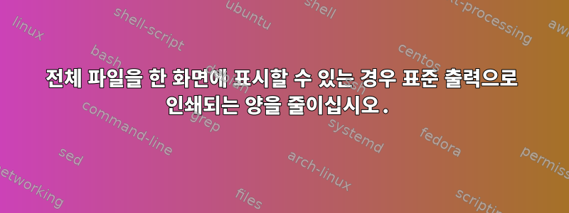 전체 파일을 한 화면에 표시할 수 있는 경우 표준 출력으로 인쇄되는 양을 줄이십시오.