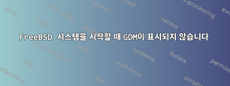 FreeBSD 시스템을 시작할 때 GDM이 표시되지 않습니다