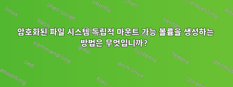 암호화된 파일 시스템 독립적 마운트 가능 볼륨을 생성하는 방법은 무엇입니까?