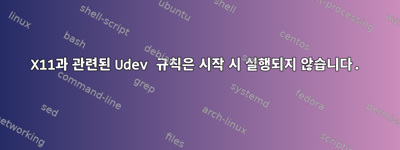 X11과 관련된 Udev 규칙은 시작 시 실행되지 않습니다.