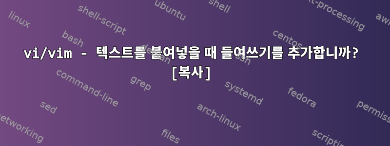 vi/vim - 텍스트를 붙여넣을 때 들여쓰기를 추가합니까? [복사]