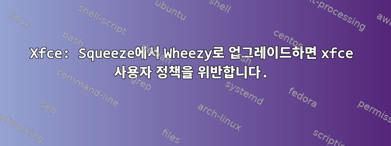 Xfce: Squeeze에서 Wheezy로 업그레이드하면 xfce 사용자 정책을 위반합니다.