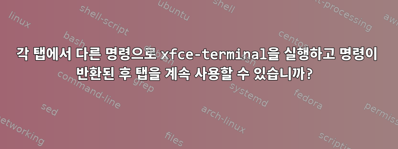 각 탭에서 다른 명령으로 xfce-terminal을 실행하고 명령이 반환된 후 탭을 계속 사용할 수 있습니까?