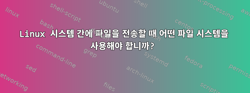 Linux 시스템 간에 파일을 전송할 때 어떤 파일 시스템을 사용해야 합니까?