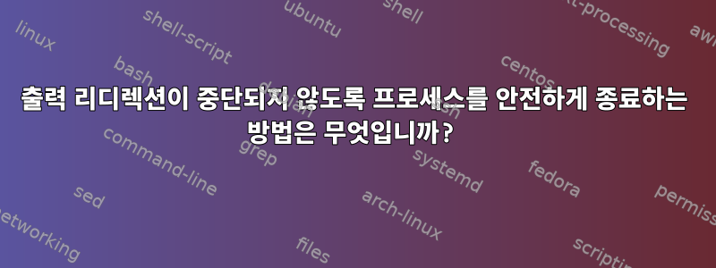 출력 리디렉션이 중단되지 않도록 프로세스를 안전하게 종료하는 방법은 무엇입니까?