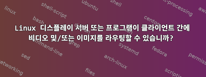 Linux 디스플레이 서버 또는 프로그램이 클라이언트 간에 비디오 및/또는 이미지를 라우팅할 수 있습니까?