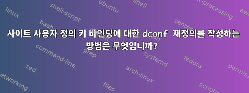 사이트 사용자 정의 키 바인딩에 대한 dconf 재정의를 작성하는 방법은 무엇입니까?