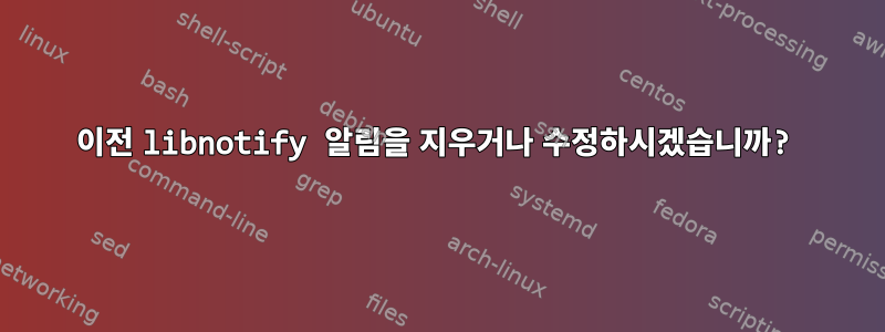 이전 libnotify 알림을 지우거나 수정하시겠습니까?