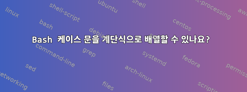 Bash 케이스 문을 계단식으로 배열할 수 있나요?