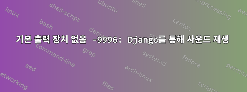 기본 출력 장치 없음 -9996: Django를 통해 사운드 재생