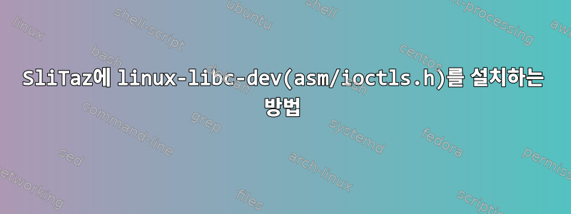 SliTaz에 linux-libc-dev(asm/ioctls.h)를 설치하는 방법