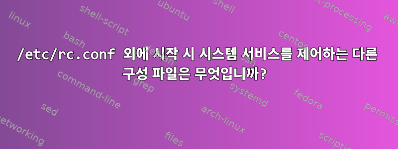 /etc/rc.conf 외에 시작 시 시스템 서비스를 제어하는 ​​다른 구성 파일은 무엇입니까?