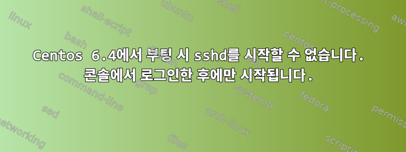 Centos 6.4에서 부팅 시 sshd를 시작할 수 없습니다. 콘솔에서 로그인한 후에만 시작됩니다.