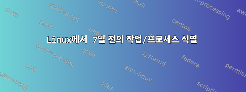 Linux에서 7일 전의 작업/프로세스 식별