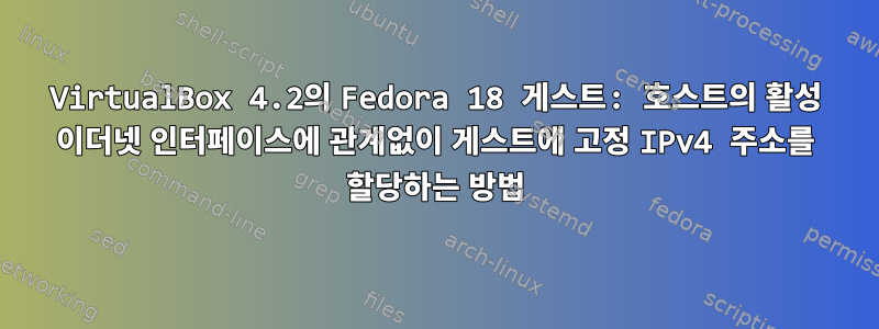 VirtualBox 4.2의 Fedora 18 게스트: 호스트의 활성 이더넷 인터페이스에 관계없이 게스트에 고정 IPv4 주소를 할당하는 방법