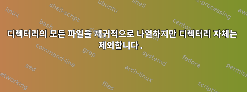 디렉터리의 모든 파일을 재귀적으로 나열하지만 디렉터리 자체는 제외합니다.