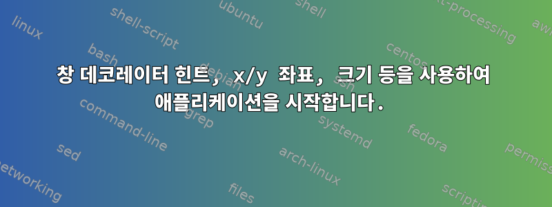 창 데코레이터 힌트, x/y 좌표, 크기 등을 사용하여 애플리케이션을 시작합니다.