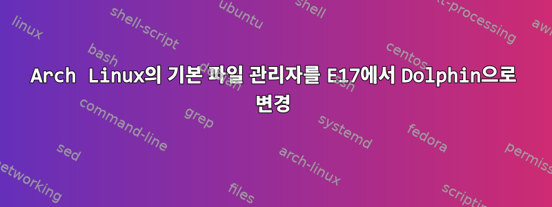 Arch Linux의 기본 파일 관리자를 E17에서 Dolphin으로 변경