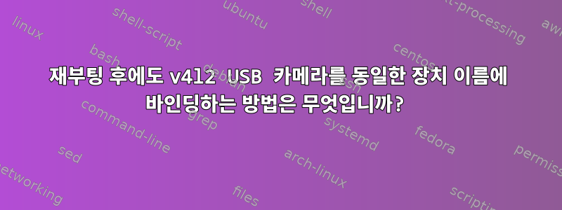 재부팅 후에도 v4l2 USB 카메라를 동일한 장치 이름에 바인딩하는 방법은 무엇입니까?