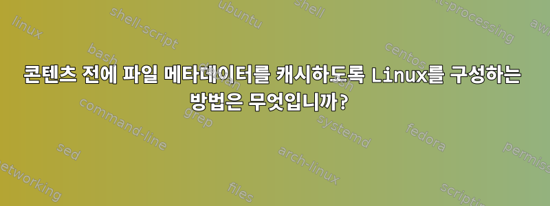 콘텐츠 전에 파일 메타데이터를 캐시하도록 Linux를 구성하는 방법은 무엇입니까?