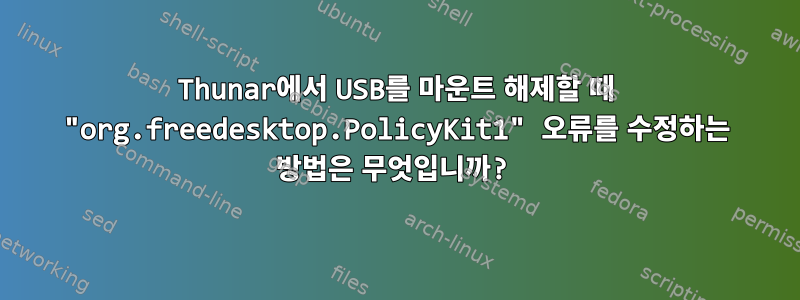 Thunar에서 USB를 마운트 해제할 때 "org.freedesktop.PolicyKit1" 오류를 수정하는 방법은 무엇입니까?