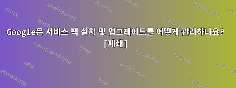 Google은 서비스 팩 설치 및 업그레이드를 어떻게 관리하나요? [폐쇄]