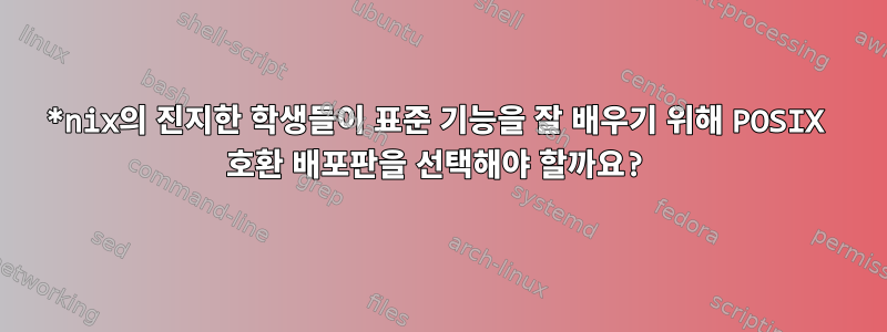 *nix의 진지한 학생들이 표준 기능을 잘 배우기 위해 POSIX 호환 배포판을 선택해야 할까요?