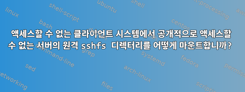 액세스할 수 없는 클라이언트 시스템에서 공개적으로 액세스할 수 없는 서버의 원격 sshfs 디렉터리를 어떻게 마운트합니까?