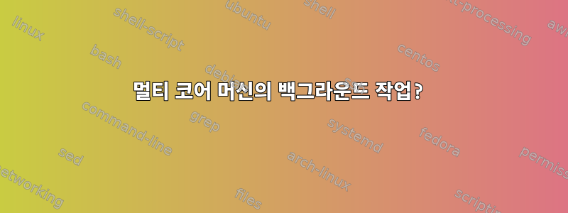 멀티 코어 머신의 백그라운드 작업?