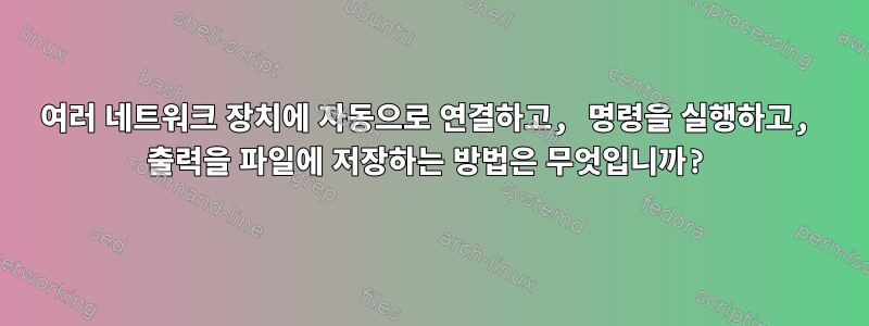 여러 네트워크 장치에 자동으로 연결하고, 명령을 실행하고, 출력을 파일에 저장하는 방법은 무엇입니까?