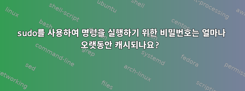 sudo를 사용하여 명령을 실행하기 위한 비밀번호는 얼마나 오랫동안 캐시되나요?