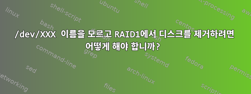 /dev/XXX 이름을 모르고 RAID1에서 디스크를 제거하려면 어떻게 해야 합니까?