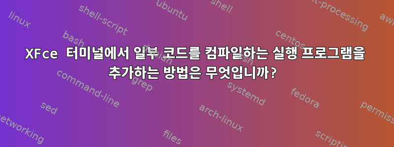 XFce 터미널에서 일부 코드를 컴파일하는 실행 프로그램을 추가하는 방법은 무엇입니까?