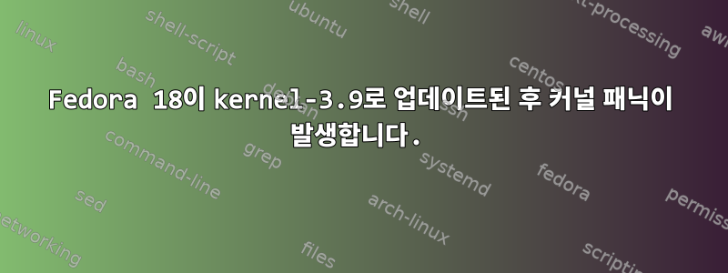 Fedora 18이 kernel-3.9로 업데이트된 후 커널 패닉이 발생합니다.