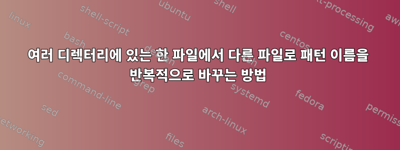 여러 디렉터리에 있는 한 파일에서 다른 파일로 패턴 이름을 반복적으로 바꾸는 방법