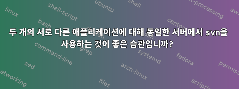 두 개의 서로 다른 애플리케이션에 대해 동일한 서버에서 svn을 사용하는 것이 좋은 습관입니까?