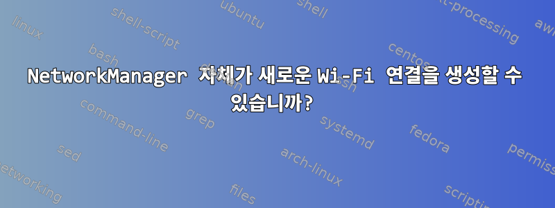 NetworkManager 자체가 새로운 Wi-Fi 연결을 생성할 수 있습니까?