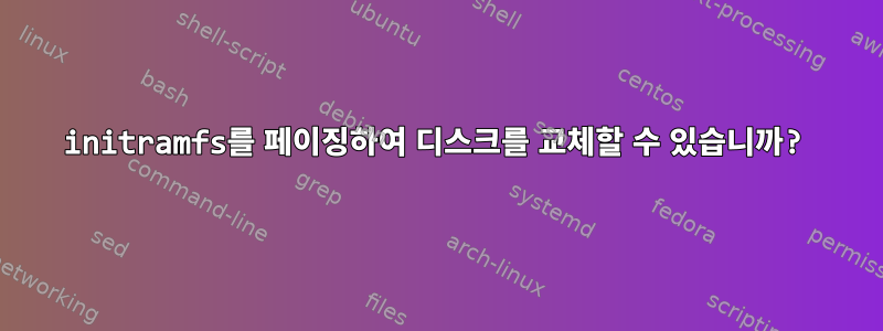 initramfs를 페이징하여 디스크를 교체할 수 있습니까?