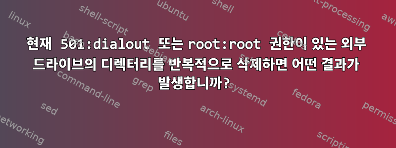 현재 501:dialout 또는 root:root 권한이 있는 외부 드라이브의 디렉터리를 반복적으로 삭제하면 어떤 결과가 발생합니까?