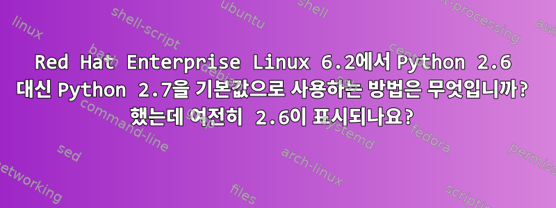 Red Hat Enterprise Linux 6.2에서 Python 2.6 대신 Python 2.7을 기본값으로 사용하는 방법은 무엇입니까? 했는데 여전히 2.6이 표시되나요?