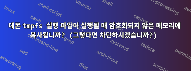 데몬 tmpfs 실행 파일이 실행될 때 암호화되지 않은 메모리에 복사됩니까? (그렇다면 차단하시겠습니까?)