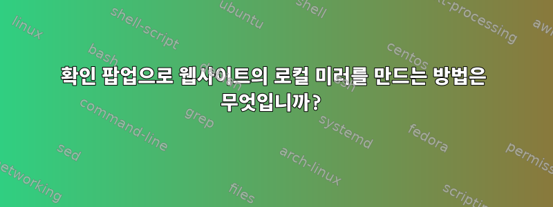 확인 팝업으로 웹사이트의 로컬 미러를 만드는 방법은 무엇입니까?